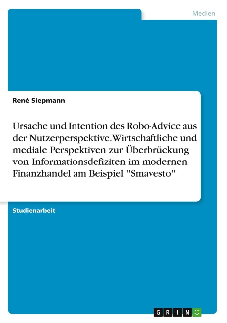 Ursache und Intention des Robo-Advice aus der Nutzerperspektive. Wirtschaftliche und mediale Perspektiven zur Überbrückung von Informationsdefiziten im modernen Finanzhandel am Beispiel ''Smavesto'' - René Siepmann
