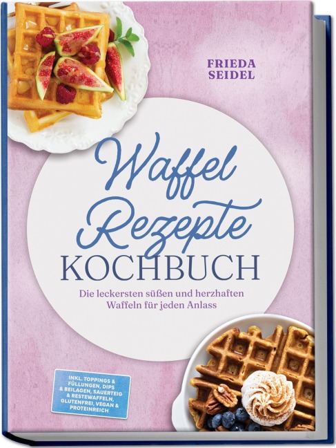 Waffel Rezepte Kochbuch: Die leckersten süßen und herzhaften Waffeln für jeden Anlass - inkl. Toppings & Füllungen, Dips & Beilagen, Sauerteig & Restewaffeln, glutenfrei, vegan & proteinreich - Frieda Seidel