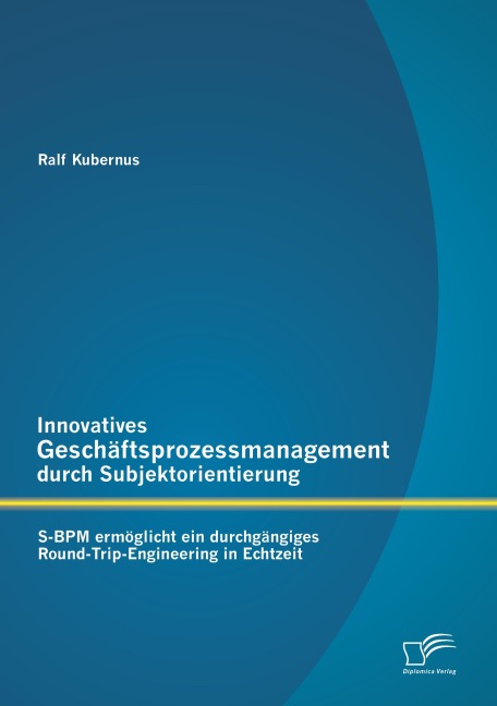 Innovatives Geschäftsprozessmanagement durch Subjektorientierung: S-BPM ermöglicht ein durchgängiges Round-Trip-Engineering in Echtzeit - Ralf Kubernus