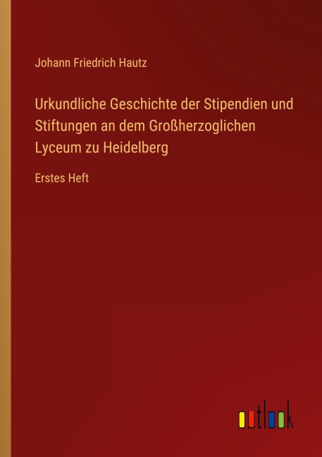 Urkundliche Geschichte der Stipendien und Stiftungen an dem Großherzoglichen Lyceum zu Heidelberg - Johann Friedrich Hautz