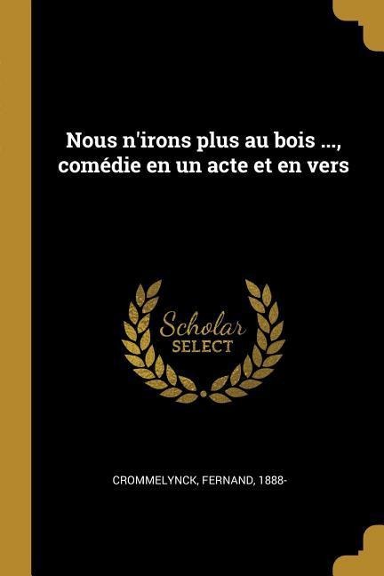 Nous n'irons plus au bois ..., comédie en un acte et en vers - Fernand Crommelynck