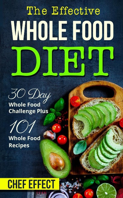 Th Effective Whole Food Diet: 30 Day Whole Food Challenge Plus 101 Whole Food Recipes - Chef Effect