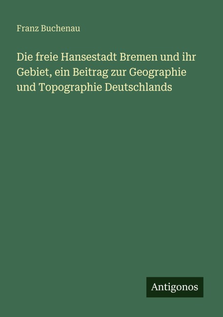 Die freie Hansestadt Bremen und ihr Gebiet, ein Beitrag zur Geographie und Topographie Deutschlands - Franz Buchenau