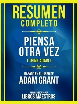 Resumen Completo - Piensa Otra Vez (Think Again) - Basado En El Libro De Adam Grant - Libros Maestros