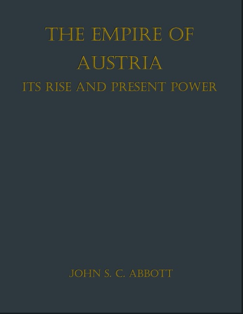 The Empire of Austria; Its Rise and Present Power - John S. C. Abbott