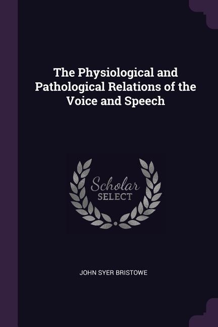 The Physiological and Pathological Relations of the Voice and Speech - John Syer Bristowe