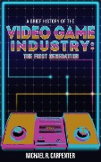 A Brief History Of The Video Game Industry: The First Generation (1, #1) - Michael R Carpenter