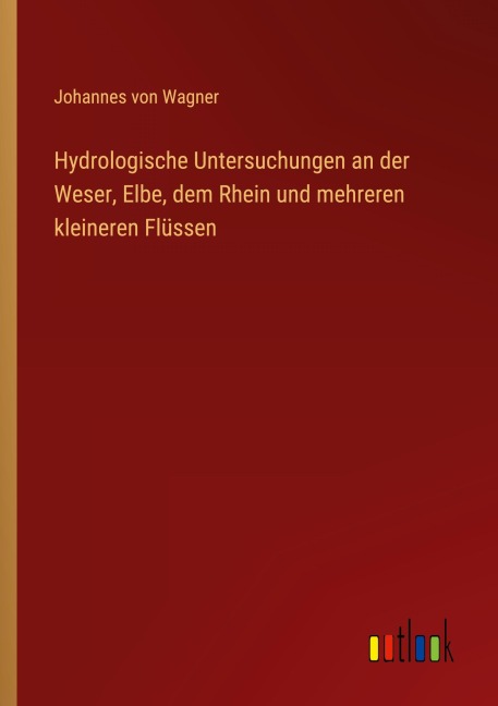 Hydrologische Untersuchungen an der Weser, Elbe, dem Rhein und mehreren kleineren Flüssen - Johannes Von Wagner