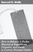 How to Behave: A Pocket Manual of Republican Etiquette, and Guide to Correct Personal Habits - Samuel R. Wells