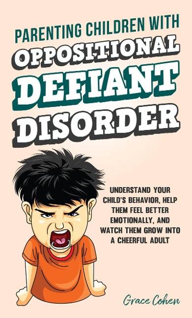 Parenting Children With Oppositional Defiant Disorder: Understand Your Child's Behavior, Help Them Feel Better Emotionally, and Watch Them Grow Into a Cheerful Adult - Grace Cohen