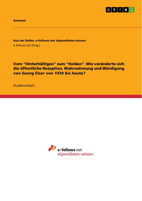 Vom "Hinterhältigen" zum "Helden". Wie veränderte sich die öffentliche Rezeption, Wahrnehmung und Würdigung von Georg Elser von 1939 bis heute? - 