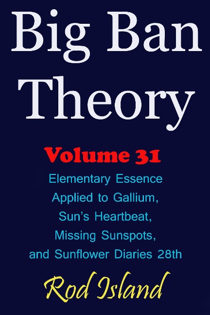 Big Ban Theory: Elementary Essence Applied to Gallium, Sun's Heartbeat, Missing Sunspots, and Sunflower Diaries 28th, Volume 31 - Rod Island