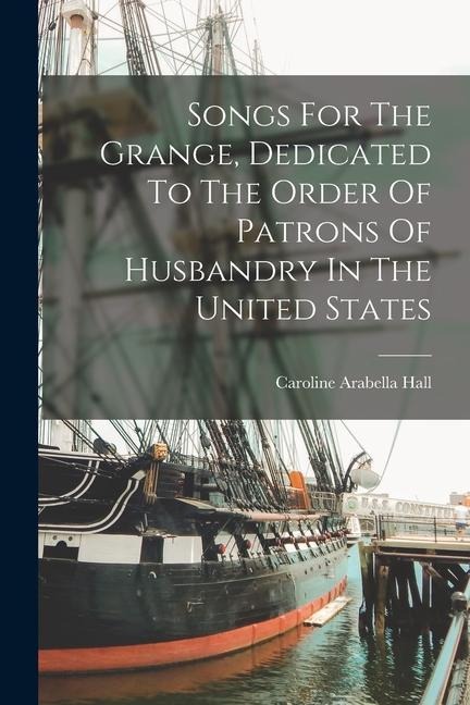 Songs For The Grange, Dedicated To The Order Of Patrons Of Husbandry In The United States - Caroline Arabella Hall