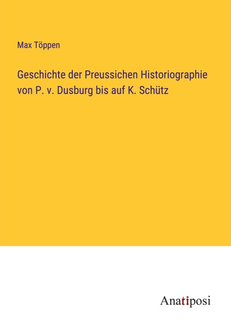 Geschichte der Preussichen Historiographie von P. v. Dusburg bis auf K. Schütz - Max Töppen