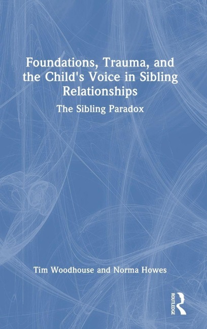 Foundations, Trauma, and the Child's Voice in Sibling Relationships - Norma Howes, Tim Woodhouse
