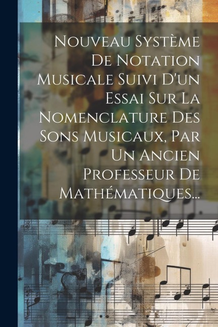 Nouveau Système De Notation Musicale Suivi D'un Essai Sur La Nomenclature Des Sons Musicaux, Par Un Ancien Professeur De Mathématiques... - Anonymous