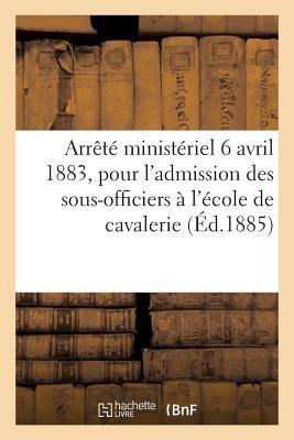 Arrêté Ministériel Du 6 Avril 1883, Portant Instruction Pour l'Admission Des Sous-Officiers: À l'École d'Application de Cavalerie - Collectif