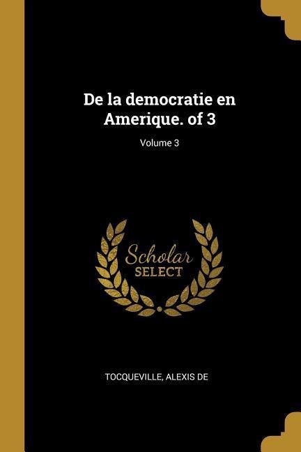 De la democratie en Amerique. of 3; Volume 3 - Alexis De Tocqueville