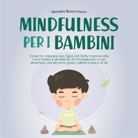 Mindfulness per i bambini: Come far crescere suo figlio con la formazione alla mindfulness e gli esercizi di consapevolezza per diventare una persona grata, calma e sicura di sé - Marieke Buschmann