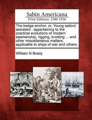 The Kedge-Anchor, Or, Young Sailors' Assistant: Appertaining to the Practical Evolutions of Modern Seamanship, Rigging, Knotting ... and Other Miscell - William N. Brady