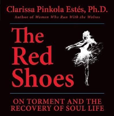 The Red Shoes: On Torment and the Recovery of Soul Life - Clarissa Pinkola Estes