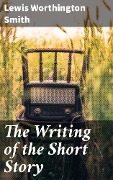 The Writing of the Short Story - Lewis Worthington Smith
