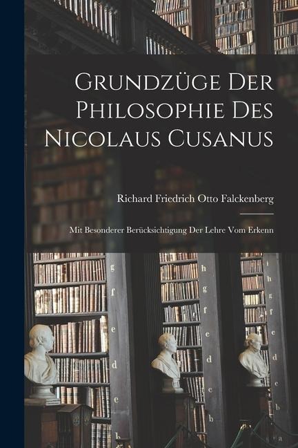 Grundzüge der Philosophie des Nicolaus Cusanus: Mit Besonderer Berücksichtigung der Lehre vom Erkenn - Richard Friedrich Otto Falckenberg