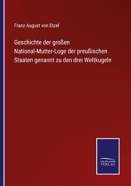 Geschichte der großen National-Mutter-Loge der preußischen Staaten genannt zu den drei Weltkugeln - Franz August von Etzel