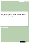 Die psychoanalytisch-orientierte Beratung und ihre Bedeutung in der Schule - 