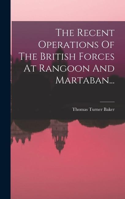 The Recent Operations Of The British Forces At Rangoon And Martaban... - Thomas Turner Baker