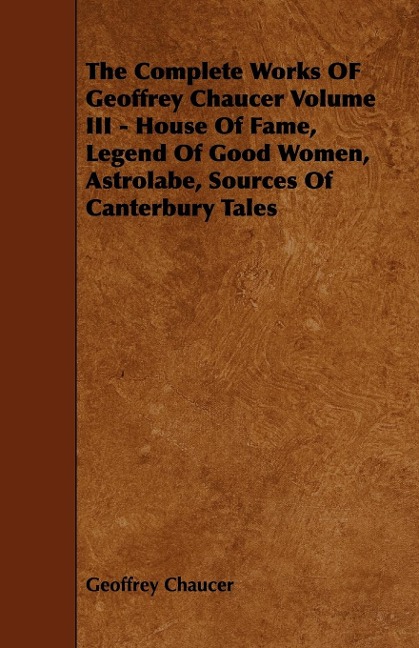 The Complete Works OF Geoffrey Chaucer Volume III - House Of Fame, Legend Of Good Women, Astrolabe, Sources Of Canterbury Tales - Geoffrey Chaucer