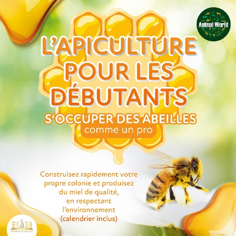 L'APICULTURE POUR LES DÉBUTANTS - S'occuper des abeilles comme un pro: Construisez rapidement votre propre colonie et produisez du miel de qualité, en respectant l'environnement (calendrier inclus) - Animal World