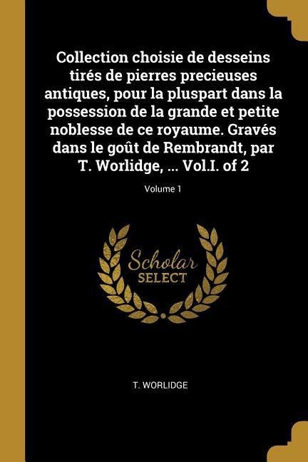 Collection choisie de desseins tirés de pierres precieuses antiques, pour la pluspart dans la possession de la grande et petite noblesse de ce royaume - T. Worlidge