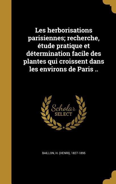 Les herborisations parisiennes; recherche, étude pratique et détermination facile des plantes qui croissent dans les environs de Paris .. - 