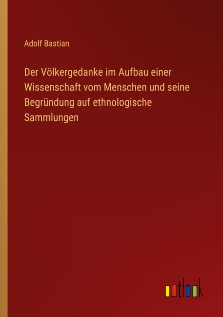 Der Völkergedanke im Aufbau einer Wissenschaft vom Menschen und seine Begründung auf ethnologische Sammlungen - Adolf Bastian