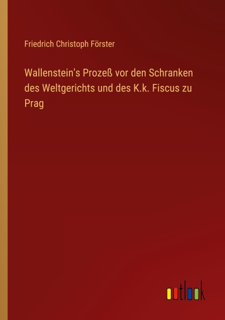 Wallenstein's Prozeß vor den Schranken des Weltgerichts und des K.k. Fiscus zu Prag - Friedrich Christoph Förster
