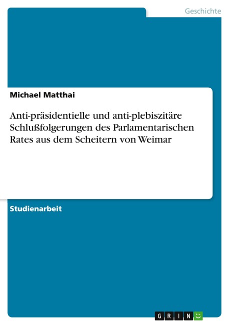 Anti-präsidentielle und anti-plebiszitäre Schlußfolgerungen des Parlamentarischen Rates aus dem Scheitern von Weimar - Michael Matthai