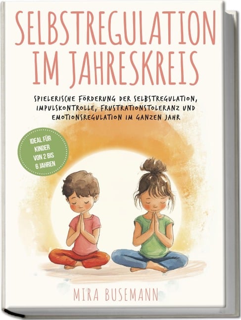 Selbstregulation im Jahreskreis: Spielerische Förderung der Selbstregulation, Impulskontrolle, Frustrationstoleranz und Emotionsregulation im ganzen Jahr - Ideal für Kinder von 2 bis 6 Jahren - Mira Busemann