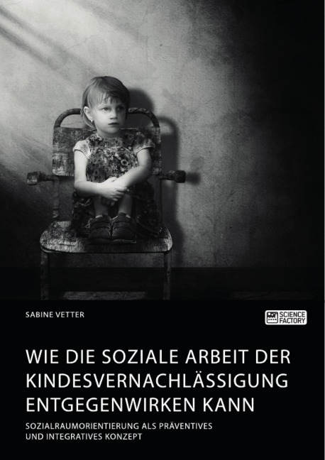 Wie die Soziale Arbeit der Kindesvernachlässigung entgegenwirken kann. Sozialraumorientierung als präventives und integratives Konzept - Sabine Vetter