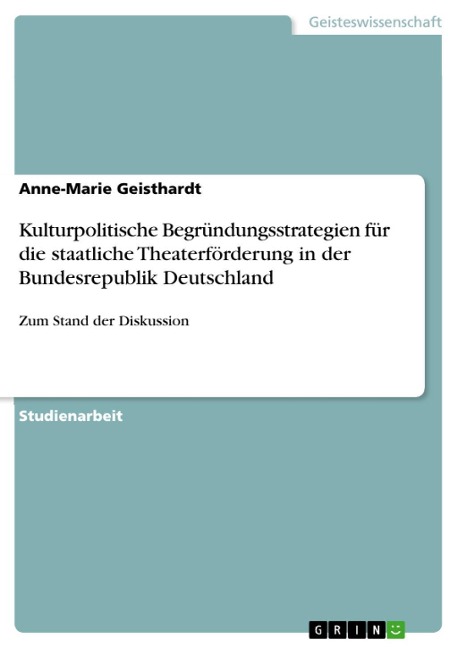 Kulturpolitische Begründungsstrategien für die staatliche Theaterförderung in der Bundesrepublik Deutschland - Anne-Marie Geisthardt