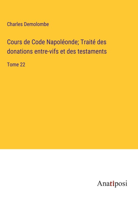 Cours de Code Napoléonde; Traité des donations entre-vifs et des testaments - Charles Demolombe