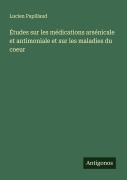 Cover-Bild zum Titel 'Études sur les médications arsénicale et antimoniale et sur les maladies du coeur' von 'Lucien Papillaud'