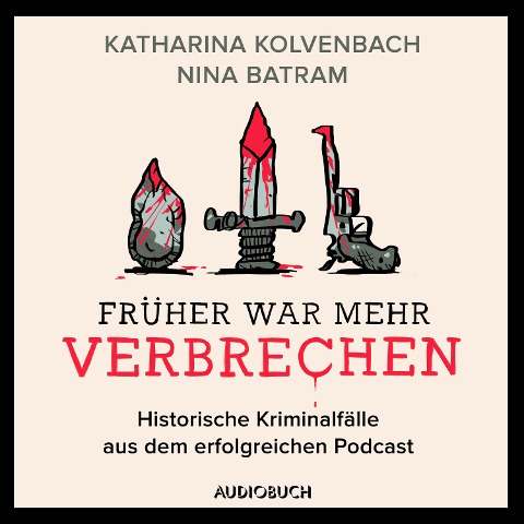Früher war mehr Verbrechen - Historische Kriminalfälle aus dem erfolgreichen Podcast - Nina Batram, Katharina Kolvenbach
