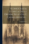 Iconografia Storica Degli Ordini Religiosi E Cavallereschi... - Gaetano Giucci