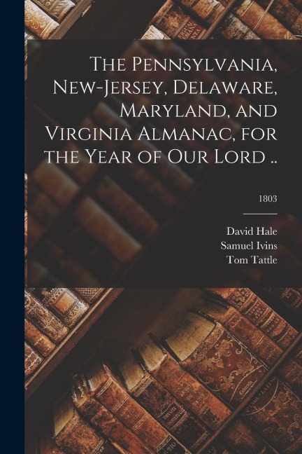 The Pennsylvania, New-Jersey, Delaware, Maryland, and Virginia Almanac, for the Year of Our Lord ..; 1803 - Samuel Ivins, Tom Tattle