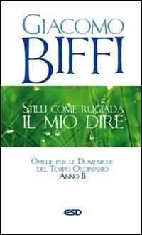 Stilli come rugiada il mio dire. Omelie per le Domeniche del Tempo Ordinario. Anno B - Giacomo Biffi