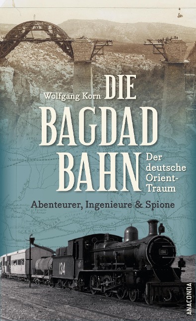 Die Bagdadbahn - der deutsche Orient-Traum. Abenteurer, Ingenieure und Spione - Wolfgang Korn