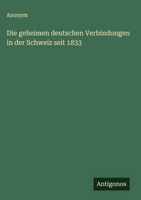 Die geheimen deutschen Verbindungen in der Schweiz seit 1833 - Anonym