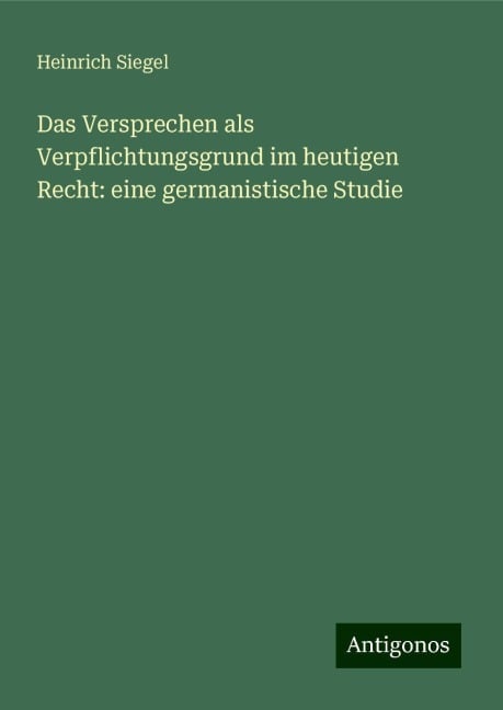 Das Versprechen als Verpflichtungsgrund im heutigen Recht: eine germanistische Studie - Heinrich Siegel