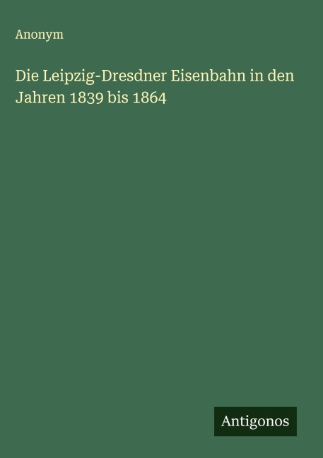 Die Leipzig-Dresdner Eisenbahn in den Jahren 1839 bis 1864 - Anonym